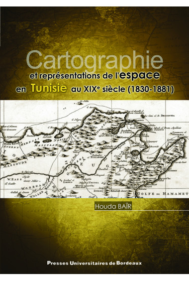 Cartographie et représentations de l\'espace en Tunisie au XIXe siècle (1830-1881)