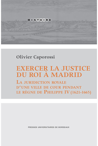 Exercer la justice du roi à Madrid. La juridiction royale d\'une ville de cour pendant le règne de Philippe IV (1621-1665)