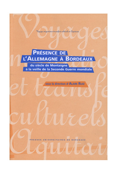 RUIZ (Alain)\nPrésence de l\'Allemagne à Bordeaux du siècle de Montaigne à la veille de la Seconde Guerre Mondiale