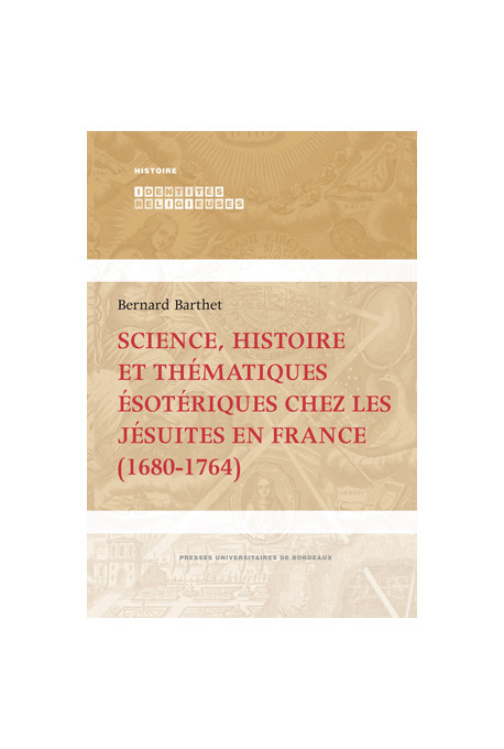 BARTHET (Bernard)Science, histoire et thématiques ésotériques chez les jésuites en France (1680-1764)