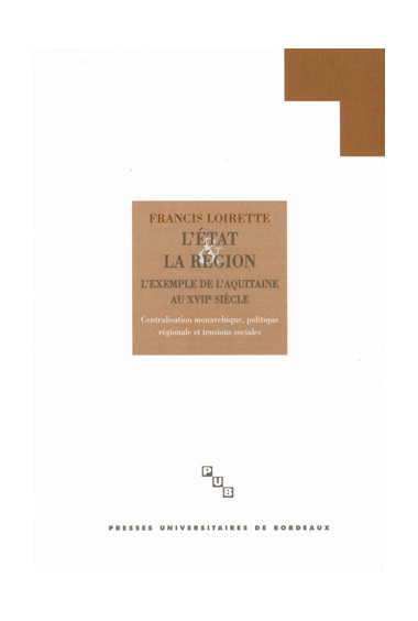 LOIRETTE (Francis)
État et la région (L'). L'Aquitaine au XVIIe siècle. Centralisation monarchique, politique régionale et tensi